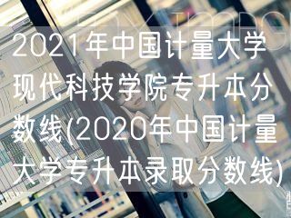 2021年中国计量大学现代科技学院专升本
