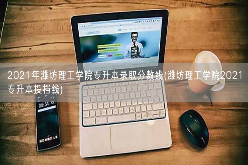 2021年潍坊理工学院专升本录取分数线(