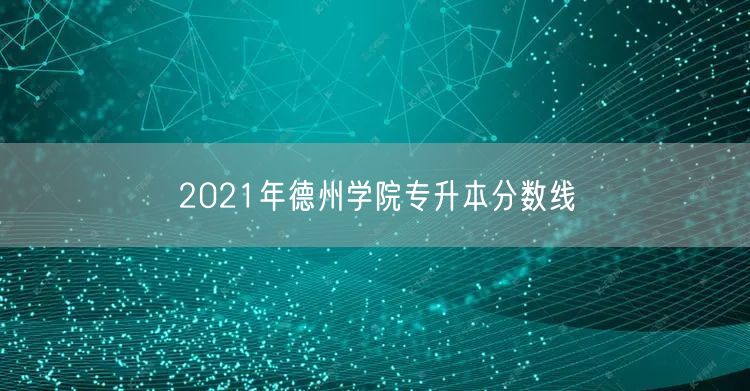 2021年德州学院专升本分数线
