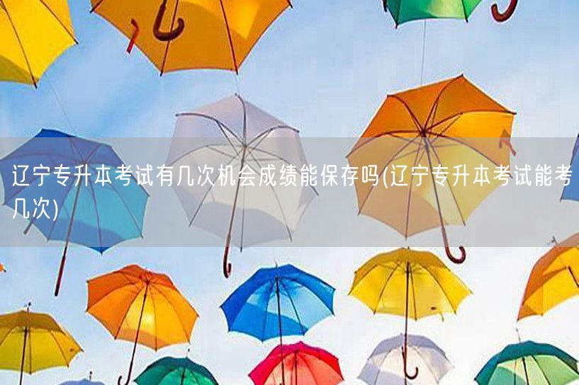 辽宁专升本考试有几次机会成绩能保存吗(辽
