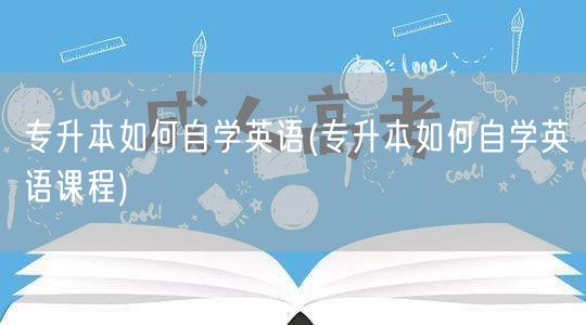 专升本如何自学英语(专升本如何自学英语课