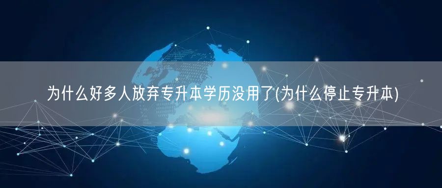 为什么好多人放弃专升本学历没用了(为什么