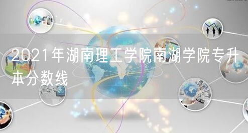 2021年湖南理工学院南湖学院专升本分数