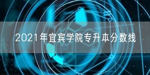 2021年宜宾学院专升本分数线