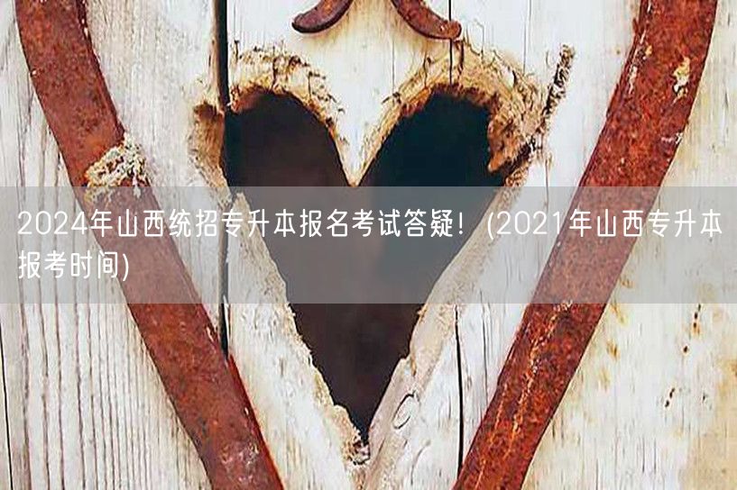 2024年山西统招专升本报名考试答疑！(