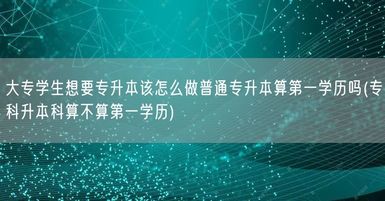 大专学生想要专升本该怎么做普通专升本算第