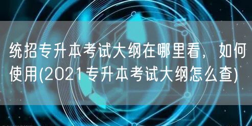 统招专升本考试大纲在哪里看，如何使用(2