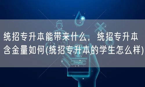 统招专升本能带来什么，统招专升本含金量如