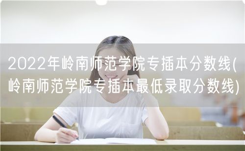 2022年岭南师范学院专插本分数线(岭南