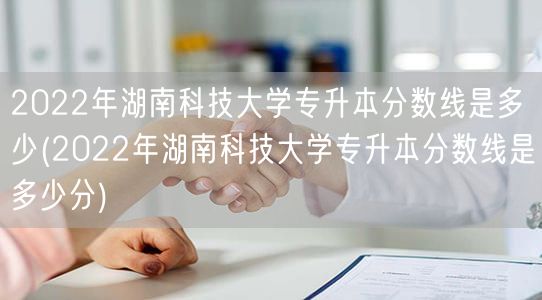 2022年湖南科技大学专升本分数线是多少