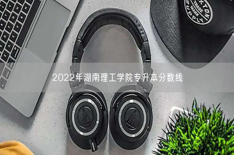 2022年湖南理工学院专升本分数线