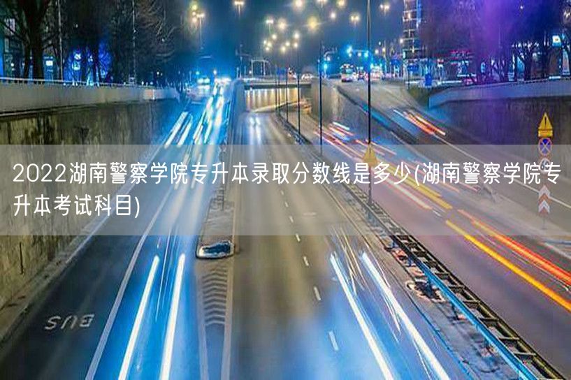 2022湖南警察学院专升本录取分数线是多