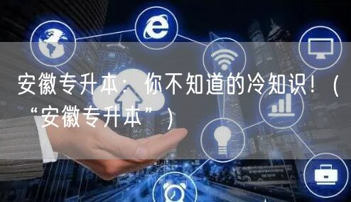 安徽专升本：你不知道的冷知识！(“安徽专