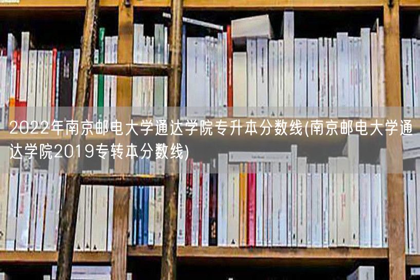 2022年南京邮电大学通达学院专升本分数