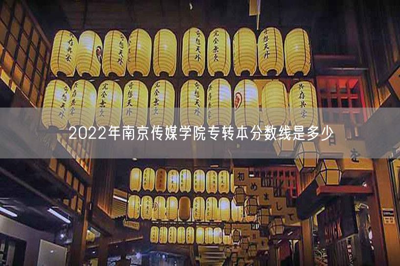2022年南京传媒学院专转本分数线是多少