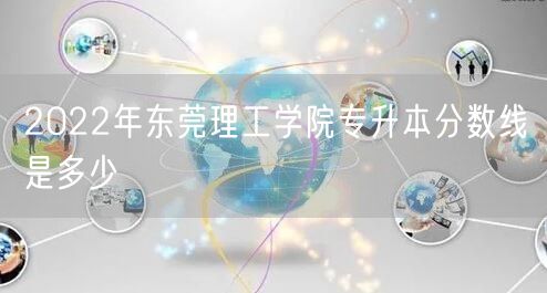2022年东莞理工学院专升本分数线是多少