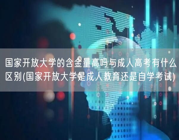 国家开放大学的含金量高吗与成人高考有什么