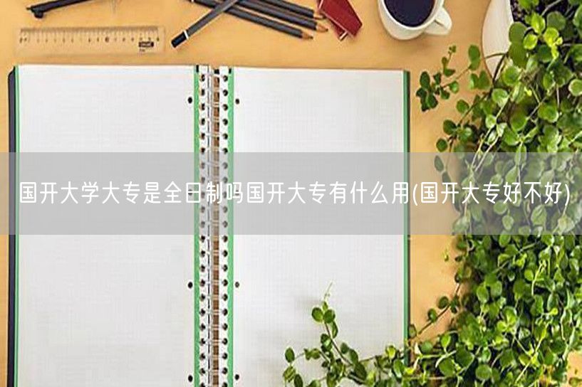 国开大学大专是全日制吗国开大专有什么用(