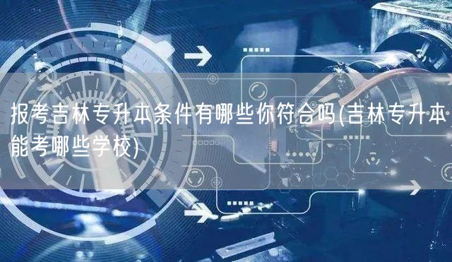 报考吉林专升本条件有哪些你符合吗(吉林专