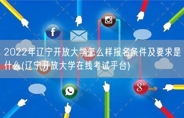 2022年辽宁开放大学怎么样报名条件及要