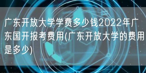 广东开放大学学费多少钱2022年广东国开