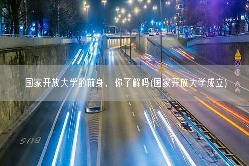 国家开放大学的前身，你了解吗(国家开放大