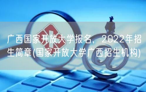 广西国家开放大学报名，2022年招生简章