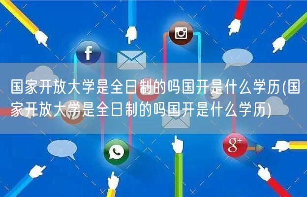 国家开放大学是全日制的吗国开是什么学历(