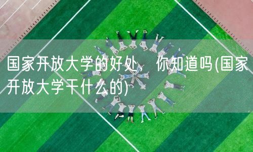 国家开放大学的好处，你知道吗(国家开放大