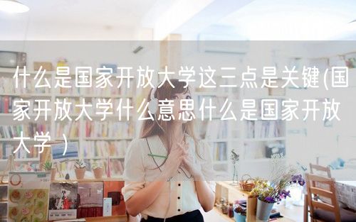 什么是国家开放大学这三点是关键(国家开放