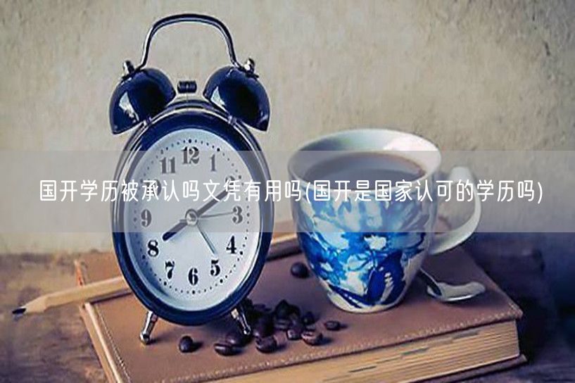 国开学历被承认吗文凭有用吗(国开是国家认