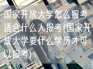 国家开放大学怎么报考适合什么人报考(国家
