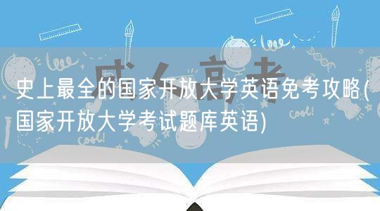 史上最全的国家开放大学英语免考攻略(国家