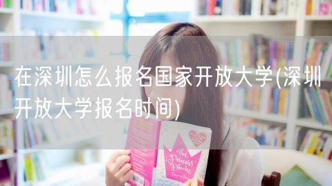 在深圳怎么报名国家开放大学(深圳开放大学