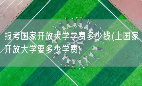 报考国家开放大学学费多少钱(上国家开放大