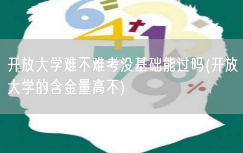 开放大学难不难考没基础能过吗(开放大学的