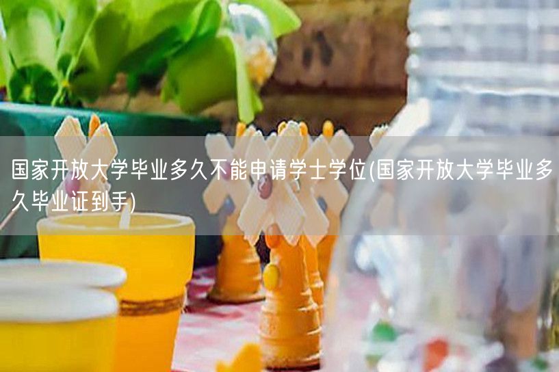 国家开放大学毕业多久不能申请学士学位(国