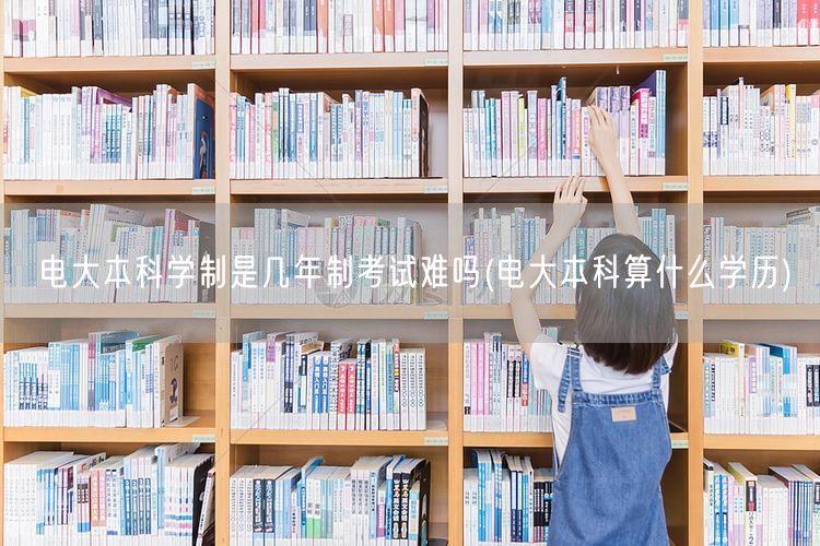 电大本科学制是几年制考试难吗(电大本科算