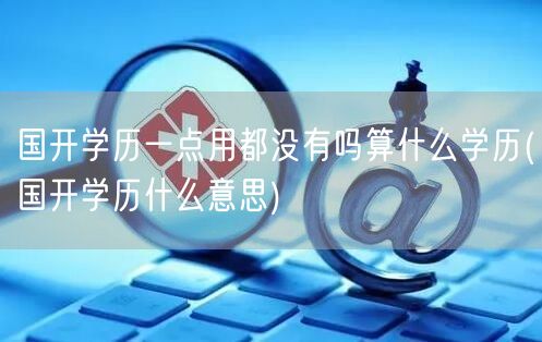 国开学历一点用都没有吗算什么学历(国开学