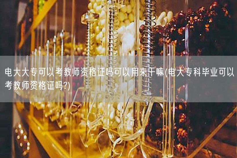 电大大专可以考教师资格证吗可以用来干嘛(