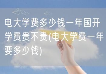 电大学费多少钱一年国开学费贵不贵(电大学
