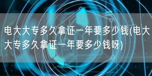 电大大专多久拿证一年要多少钱(电大大专多