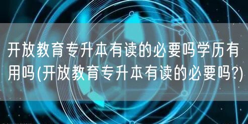 开放教育专升本有读的必要吗学历有用吗(开
