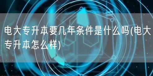 电大专升本要几年条件是什么吗(电大专升本