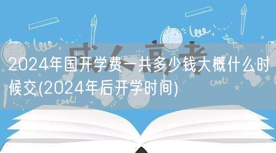 2024年国开学费一共多少钱大概什么时候