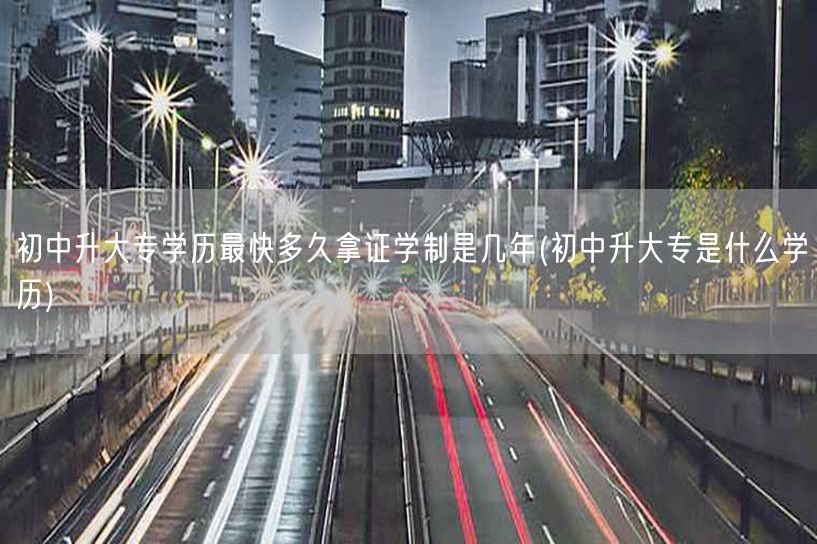 初中升大专学历最快多久拿证学制是几年(初