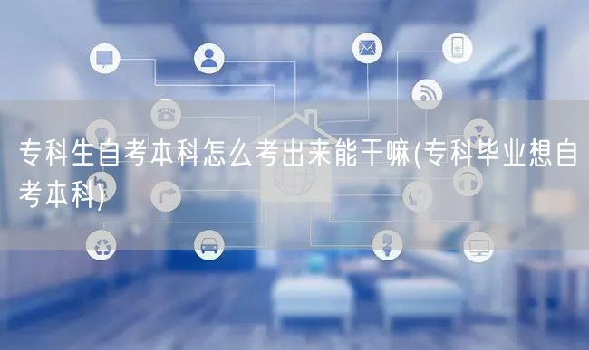 专科生自考本科怎么考出来能干嘛(专科毕业