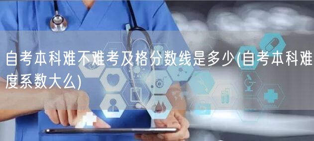 自考本科难不难考及格分数线是多少(自考本