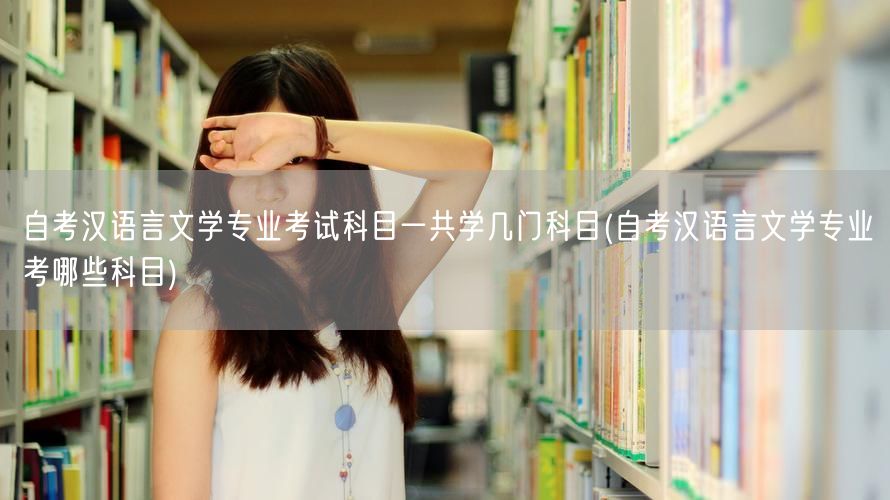 自考汉语言文学专业考试科目一共学几门科目