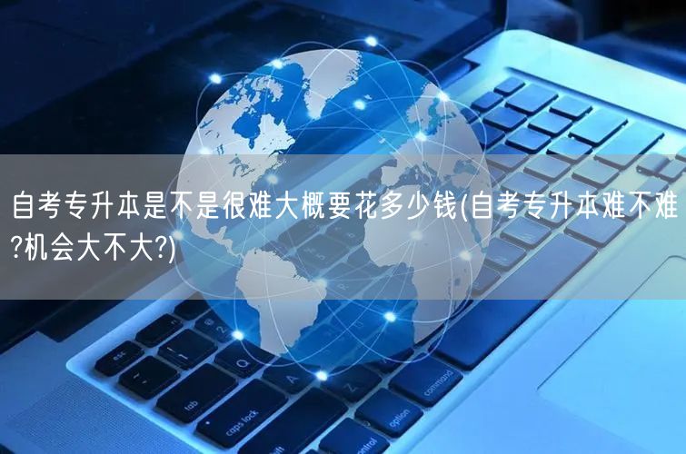 自考专升本是不是很难大概要花多少钱(自考